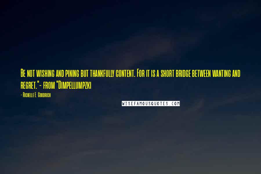 Richelle E. Goodrich Quotes: Be not wishing and pining but thankfully content. For it is a short bridge between wanting and regret."- from "Dimpellumpzki