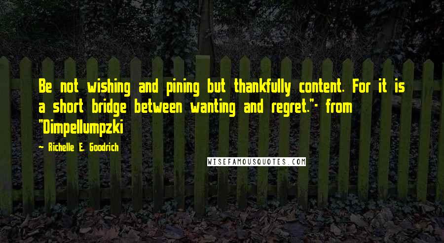 Richelle E. Goodrich Quotes: Be not wishing and pining but thankfully content. For it is a short bridge between wanting and regret."- from "Dimpellumpzki