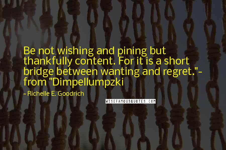 Richelle E. Goodrich Quotes: Be not wishing and pining but thankfully content. For it is a short bridge between wanting and regret."- from "Dimpellumpzki