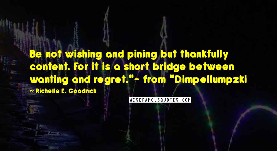 Richelle E. Goodrich Quotes: Be not wishing and pining but thankfully content. For it is a short bridge between wanting and regret."- from "Dimpellumpzki