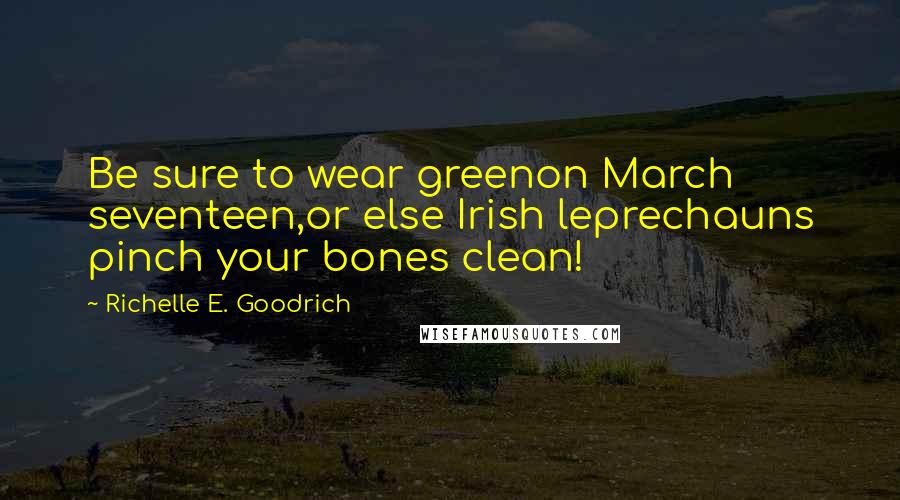 Richelle E. Goodrich Quotes: Be sure to wear greenon March seventeen,or else Irish leprechauns pinch your bones clean!