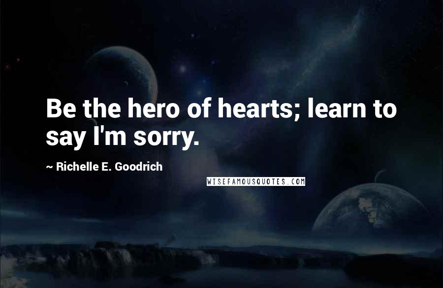 Richelle E. Goodrich Quotes: Be the hero of hearts; learn to say I'm sorry.