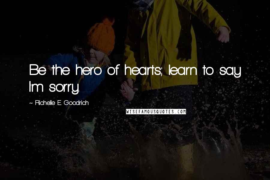 Richelle E. Goodrich Quotes: Be the hero of hearts; learn to say I'm sorry.