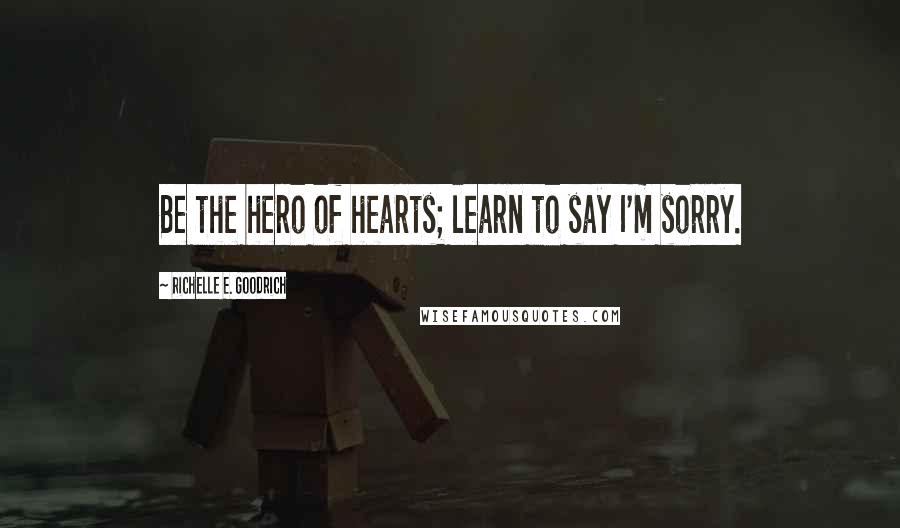 Richelle E. Goodrich Quotes: Be the hero of hearts; learn to say I'm sorry.