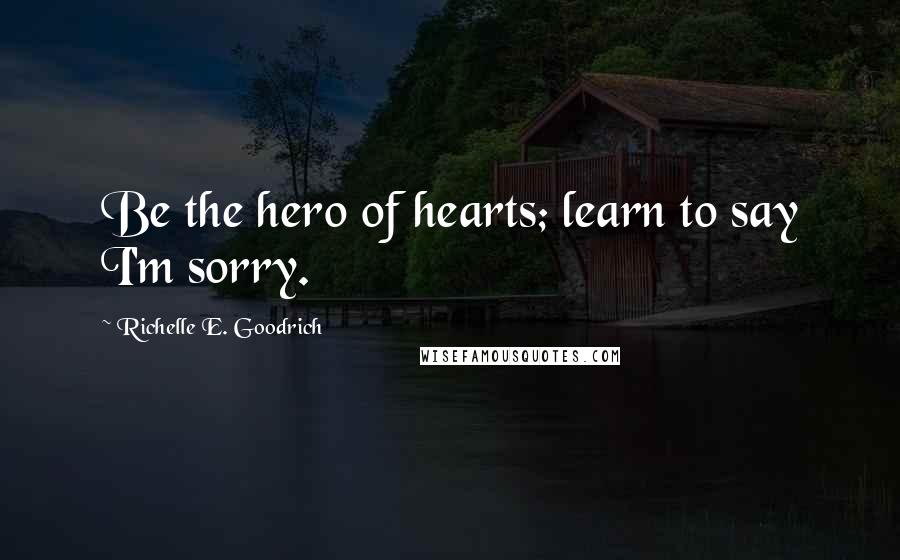 Richelle E. Goodrich Quotes: Be the hero of hearts; learn to say I'm sorry.