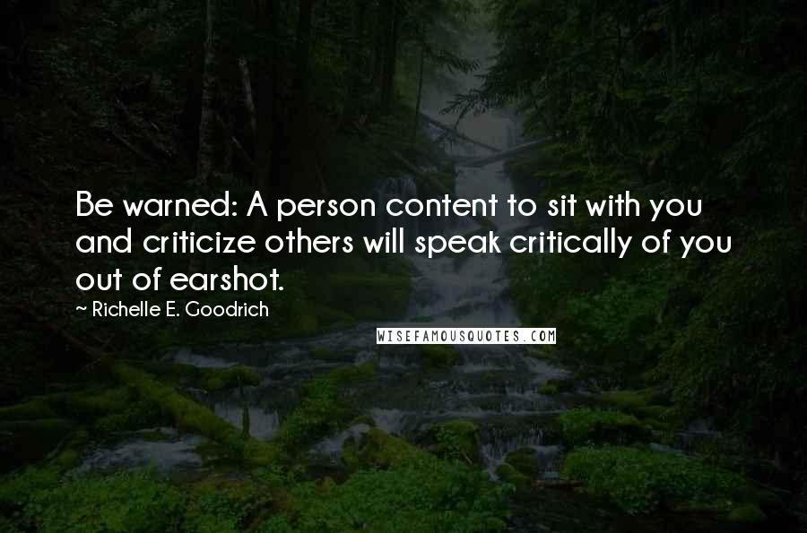 Richelle E. Goodrich Quotes: Be warned: A person content to sit with you and criticize others will speak critically of you out of earshot.