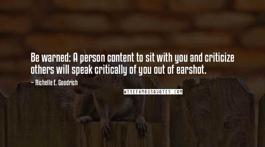 Richelle E. Goodrich Quotes: Be warned: A person content to sit with you and criticize others will speak critically of you out of earshot.