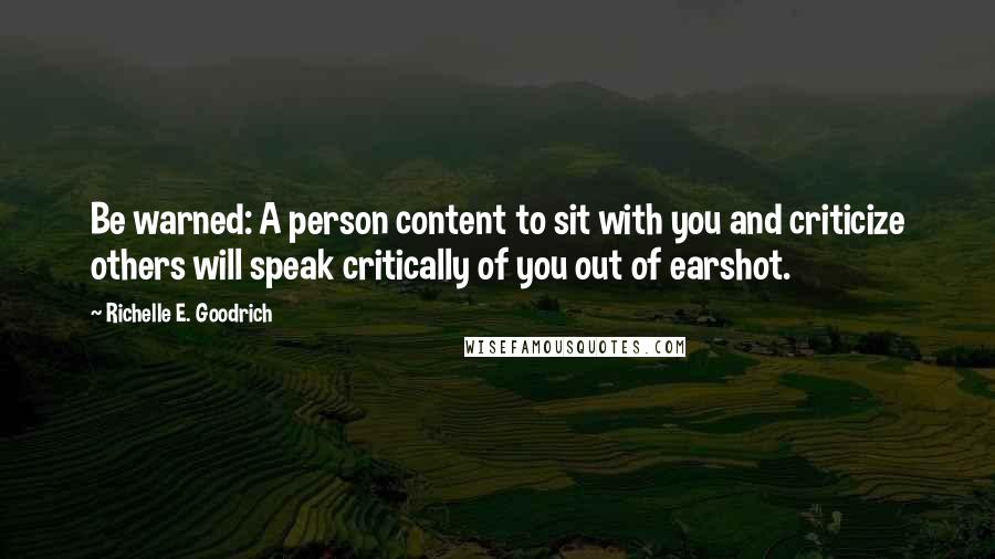 Richelle E. Goodrich Quotes: Be warned: A person content to sit with you and criticize others will speak critically of you out of earshot.