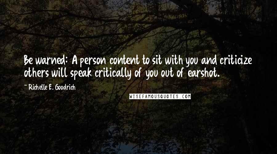 Richelle E. Goodrich Quotes: Be warned: A person content to sit with you and criticize others will speak critically of you out of earshot.