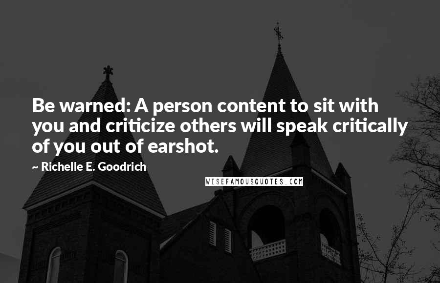 Richelle E. Goodrich Quotes: Be warned: A person content to sit with you and criticize others will speak critically of you out of earshot.