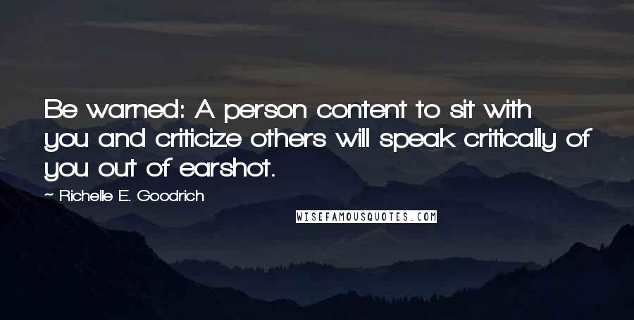 Richelle E. Goodrich Quotes: Be warned: A person content to sit with you and criticize others will speak critically of you out of earshot.