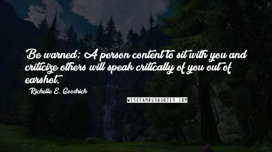 Richelle E. Goodrich Quotes: Be warned: A person content to sit with you and criticize others will speak critically of you out of earshot.