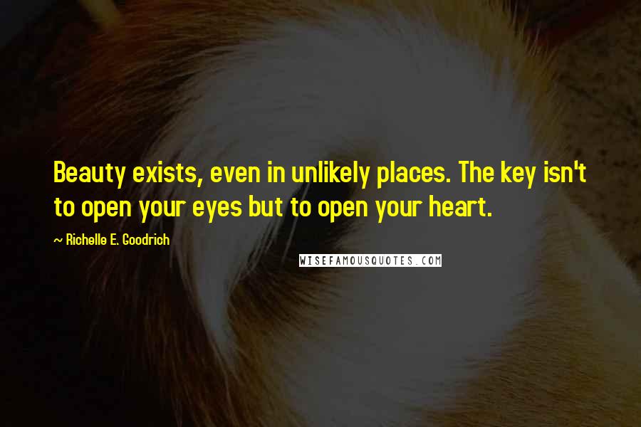 Richelle E. Goodrich Quotes: Beauty exists, even in unlikely places. The key isn't to open your eyes but to open your heart.
