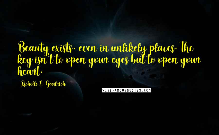 Richelle E. Goodrich Quotes: Beauty exists, even in unlikely places. The key isn't to open your eyes but to open your heart.