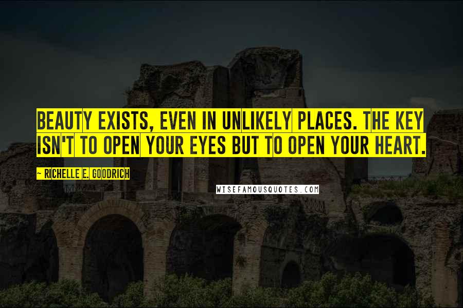 Richelle E. Goodrich Quotes: Beauty exists, even in unlikely places. The key isn't to open your eyes but to open your heart.