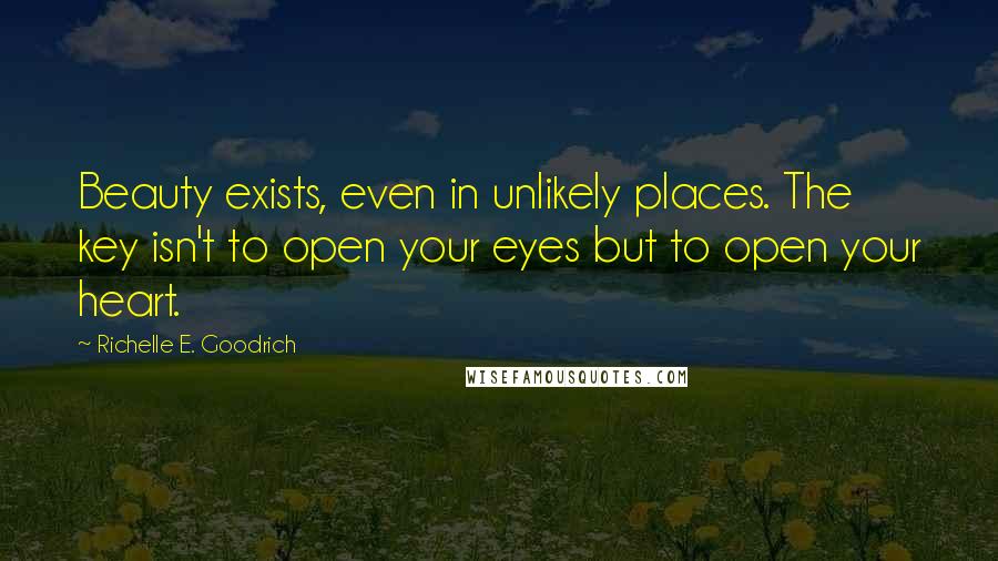 Richelle E. Goodrich Quotes: Beauty exists, even in unlikely places. The key isn't to open your eyes but to open your heart.