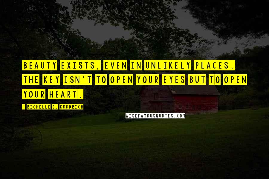 Richelle E. Goodrich Quotes: Beauty exists, even in unlikely places. The key isn't to open your eyes but to open your heart.