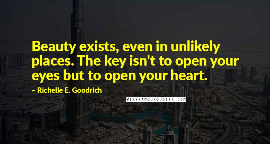 Richelle E. Goodrich Quotes: Beauty exists, even in unlikely places. The key isn't to open your eyes but to open your heart.