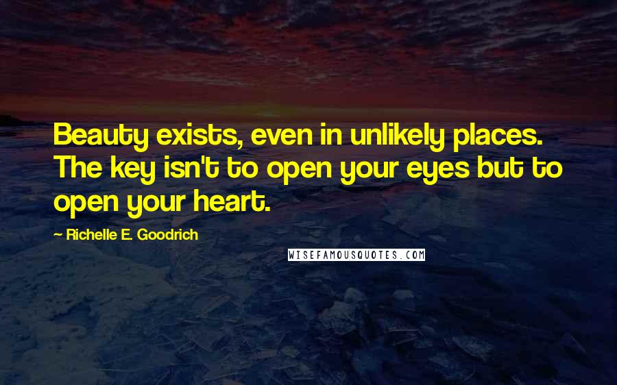 Richelle E. Goodrich Quotes: Beauty exists, even in unlikely places. The key isn't to open your eyes but to open your heart.