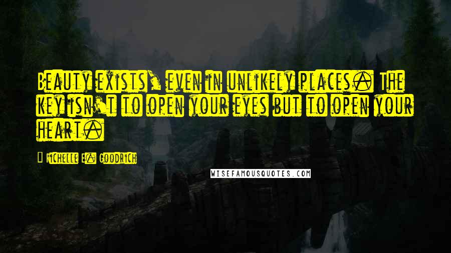 Richelle E. Goodrich Quotes: Beauty exists, even in unlikely places. The key isn't to open your eyes but to open your heart.