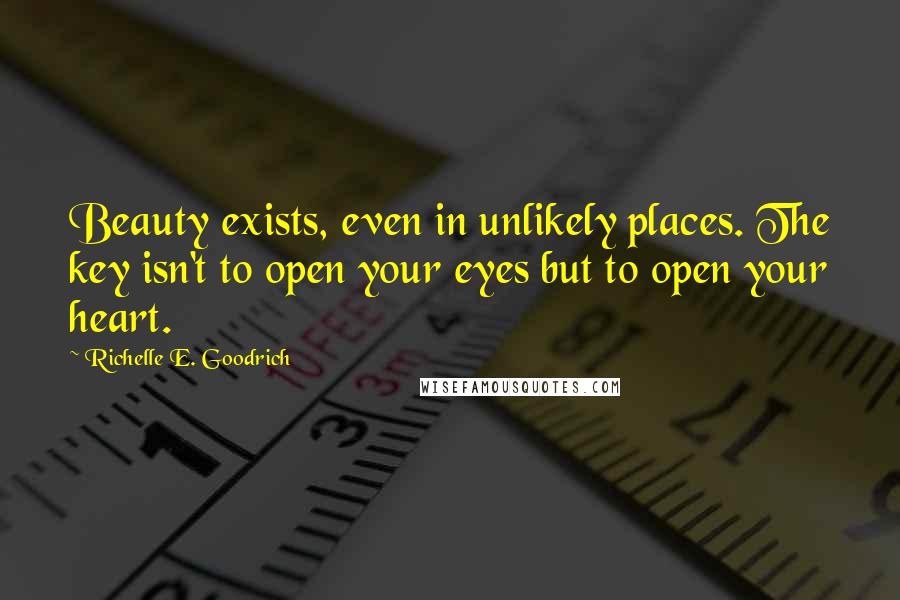 Richelle E. Goodrich Quotes: Beauty exists, even in unlikely places. The key isn't to open your eyes but to open your heart.