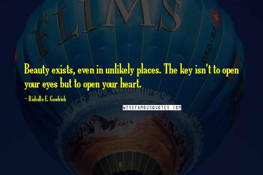 Richelle E. Goodrich Quotes: Beauty exists, even in unlikely places. The key isn't to open your eyes but to open your heart.