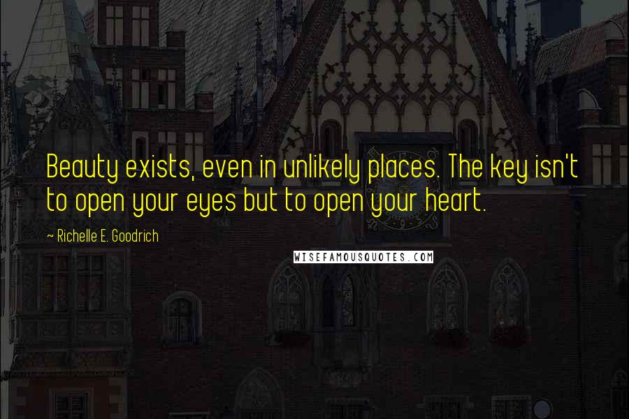 Richelle E. Goodrich Quotes: Beauty exists, even in unlikely places. The key isn't to open your eyes but to open your heart.