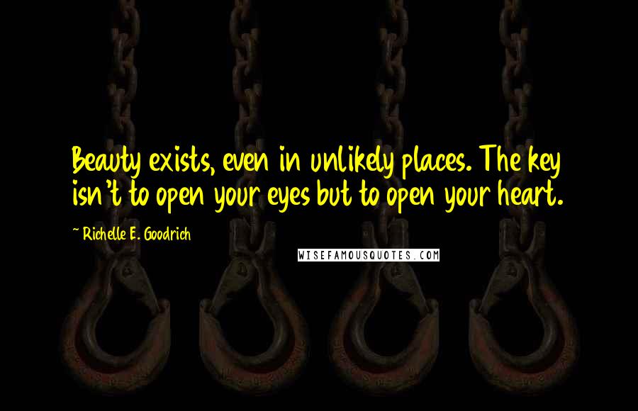 Richelle E. Goodrich Quotes: Beauty exists, even in unlikely places. The key isn't to open your eyes but to open your heart.