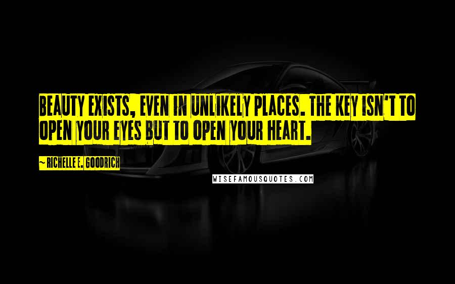 Richelle E. Goodrich Quotes: Beauty exists, even in unlikely places. The key isn't to open your eyes but to open your heart.