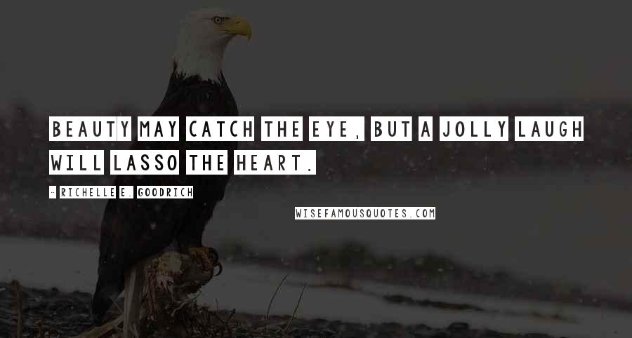 Richelle E. Goodrich Quotes: Beauty may catch the eye, but a jolly laugh will lasso the heart.
