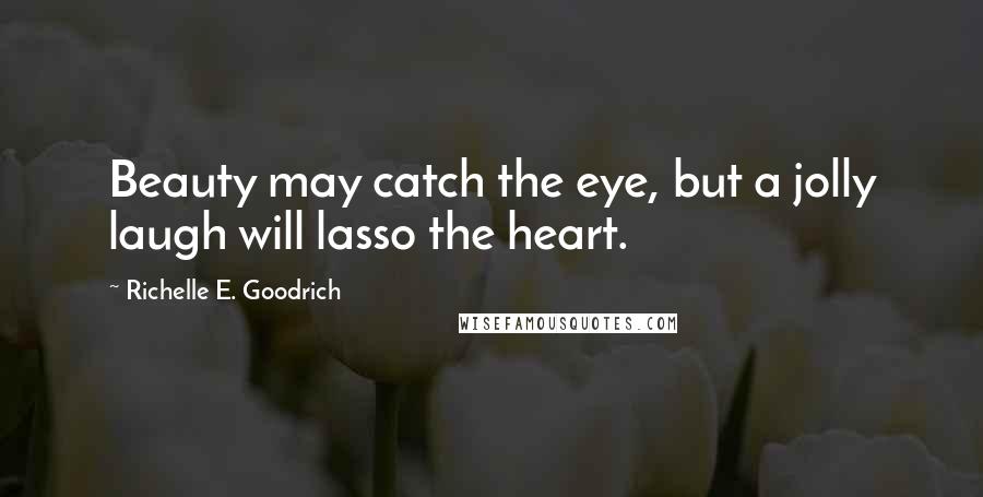 Richelle E. Goodrich Quotes: Beauty may catch the eye, but a jolly laugh will lasso the heart.
