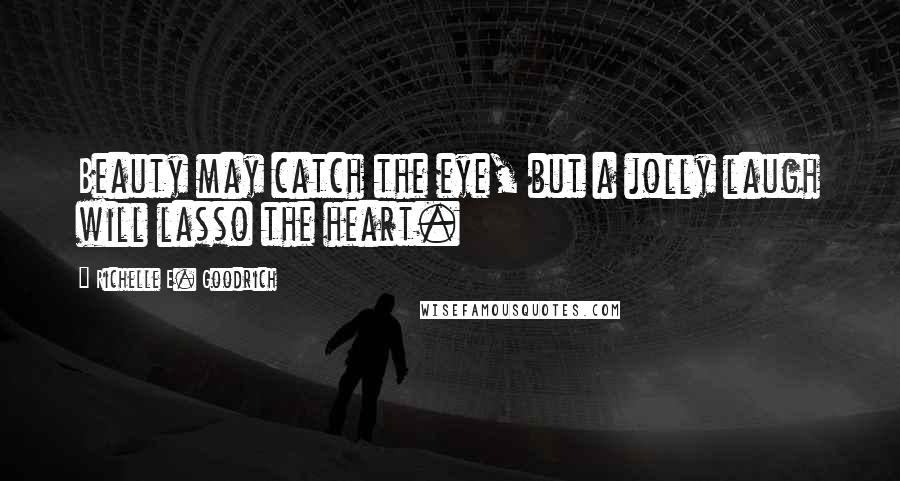 Richelle E. Goodrich Quotes: Beauty may catch the eye, but a jolly laugh will lasso the heart.
