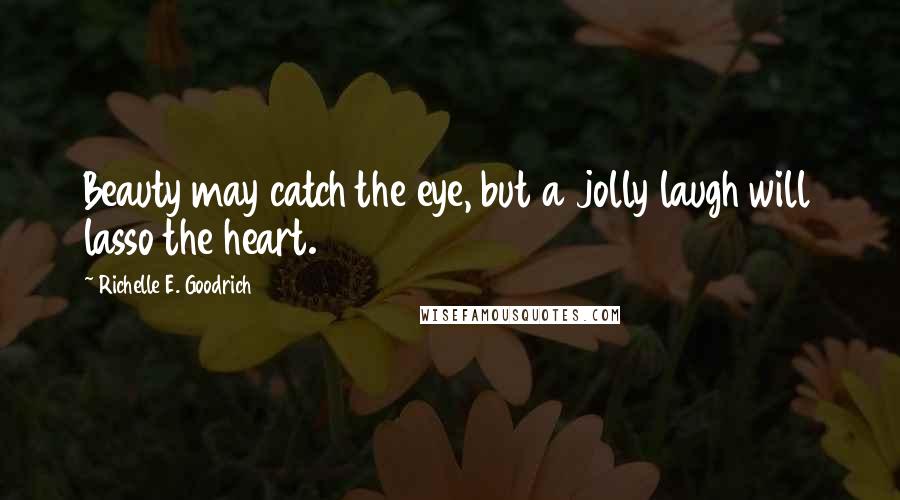 Richelle E. Goodrich Quotes: Beauty may catch the eye, but a jolly laugh will lasso the heart.