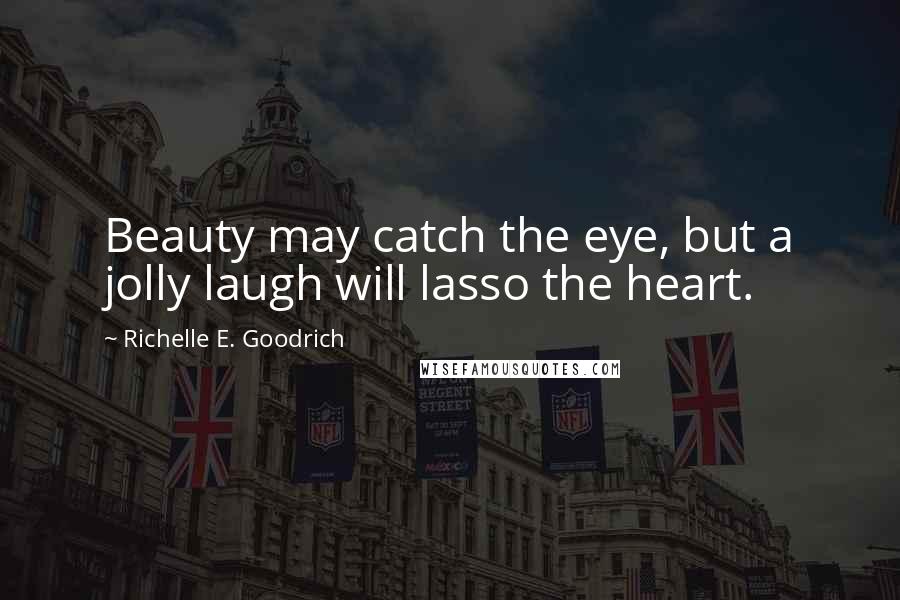 Richelle E. Goodrich Quotes: Beauty may catch the eye, but a jolly laugh will lasso the heart.