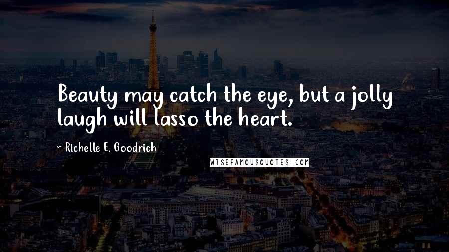 Richelle E. Goodrich Quotes: Beauty may catch the eye, but a jolly laugh will lasso the heart.