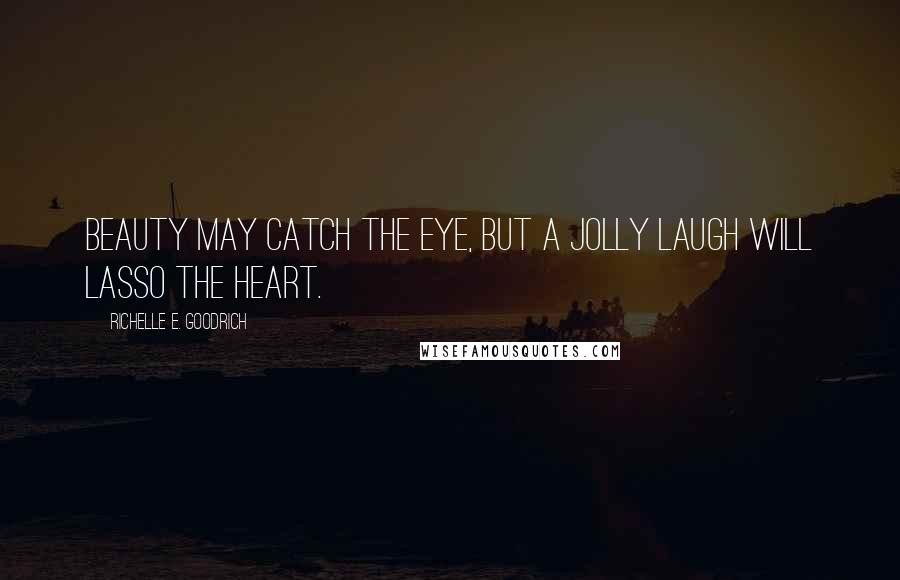 Richelle E. Goodrich Quotes: Beauty may catch the eye, but a jolly laugh will lasso the heart.