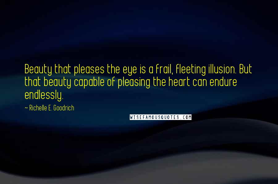 Richelle E. Goodrich Quotes: Beauty that pleases the eye is a frail, fleeting illusion. But that beauty capable of pleasing the heart can endure endlessly.