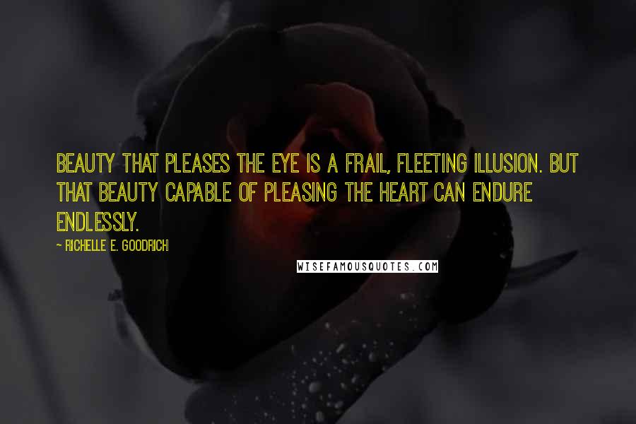 Richelle E. Goodrich Quotes: Beauty that pleases the eye is a frail, fleeting illusion. But that beauty capable of pleasing the heart can endure endlessly.