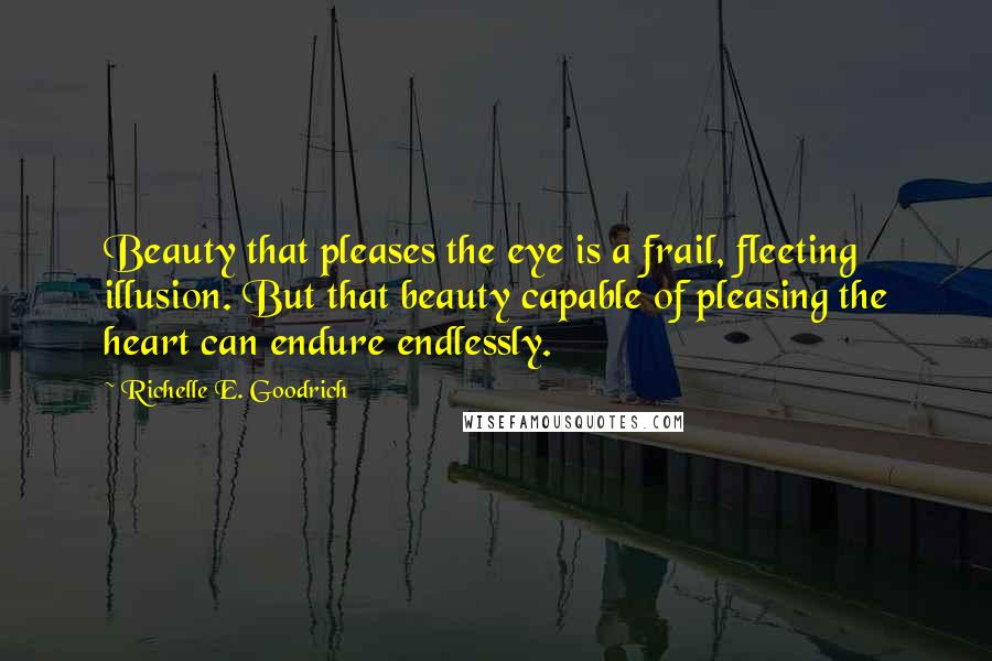 Richelle E. Goodrich Quotes: Beauty that pleases the eye is a frail, fleeting illusion. But that beauty capable of pleasing the heart can endure endlessly.