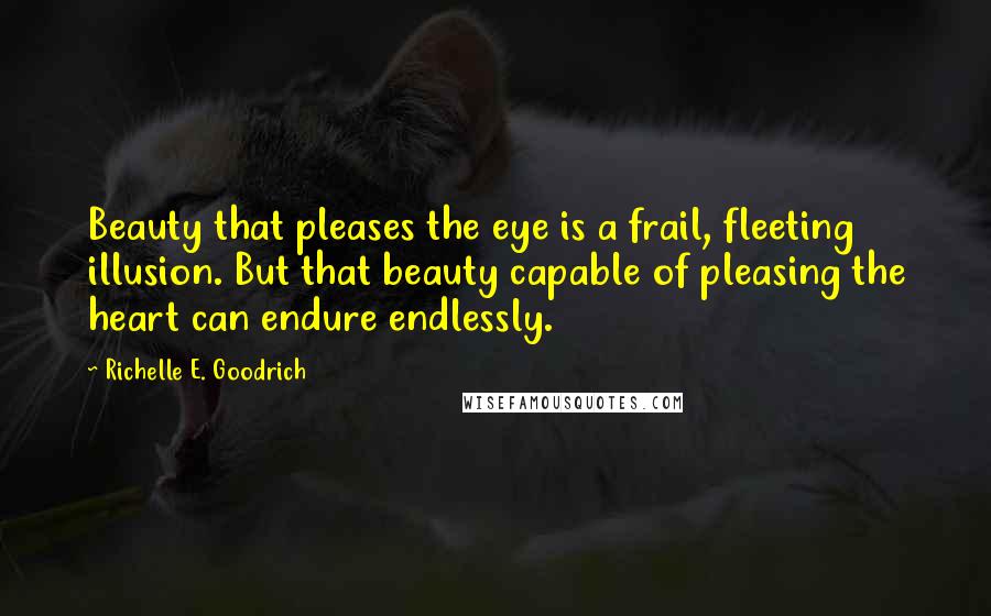 Richelle E. Goodrich Quotes: Beauty that pleases the eye is a frail, fleeting illusion. But that beauty capable of pleasing the heart can endure endlessly.