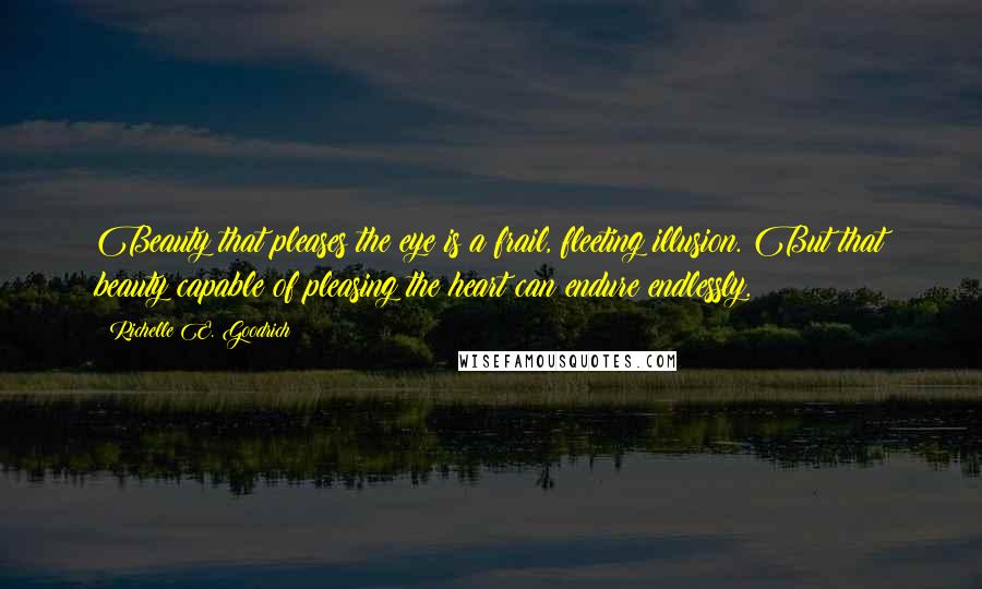 Richelle E. Goodrich Quotes: Beauty that pleases the eye is a frail, fleeting illusion. But that beauty capable of pleasing the heart can endure endlessly.