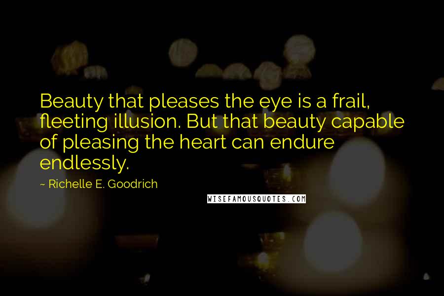 Richelle E. Goodrich Quotes: Beauty that pleases the eye is a frail, fleeting illusion. But that beauty capable of pleasing the heart can endure endlessly.