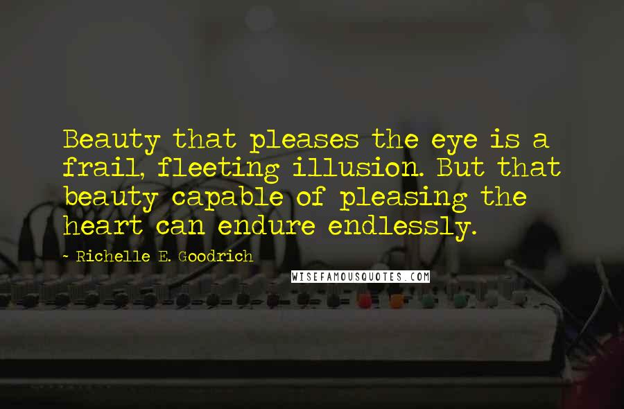 Richelle E. Goodrich Quotes: Beauty that pleases the eye is a frail, fleeting illusion. But that beauty capable of pleasing the heart can endure endlessly.