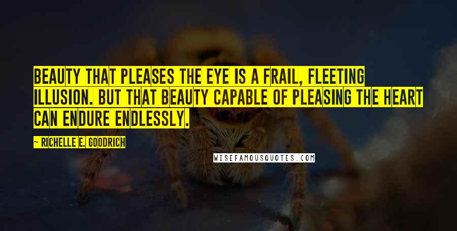 Richelle E. Goodrich Quotes: Beauty that pleases the eye is a frail, fleeting illusion. But that beauty capable of pleasing the heart can endure endlessly.