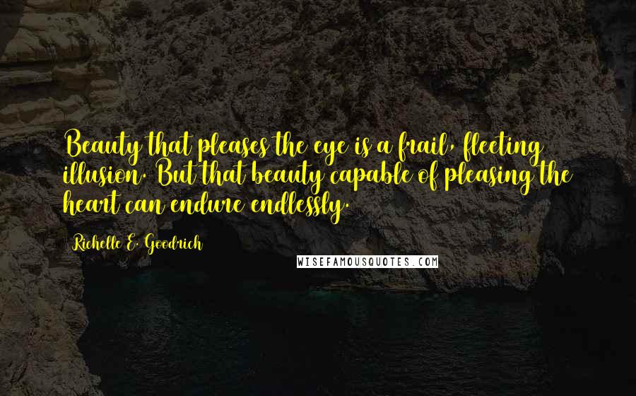 Richelle E. Goodrich Quotes: Beauty that pleases the eye is a frail, fleeting illusion. But that beauty capable of pleasing the heart can endure endlessly.