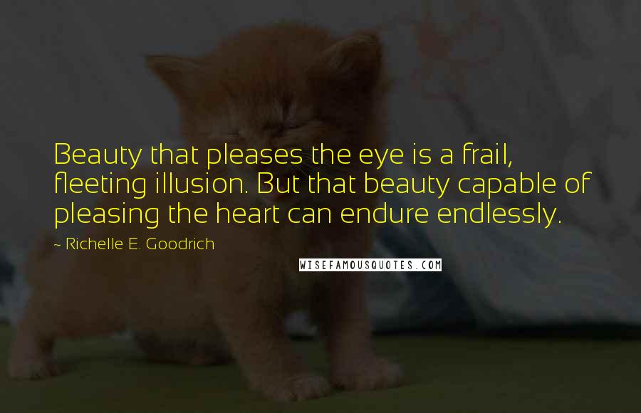 Richelle E. Goodrich Quotes: Beauty that pleases the eye is a frail, fleeting illusion. But that beauty capable of pleasing the heart can endure endlessly.