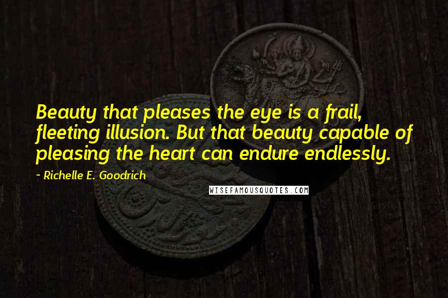 Richelle E. Goodrich Quotes: Beauty that pleases the eye is a frail, fleeting illusion. But that beauty capable of pleasing the heart can endure endlessly.