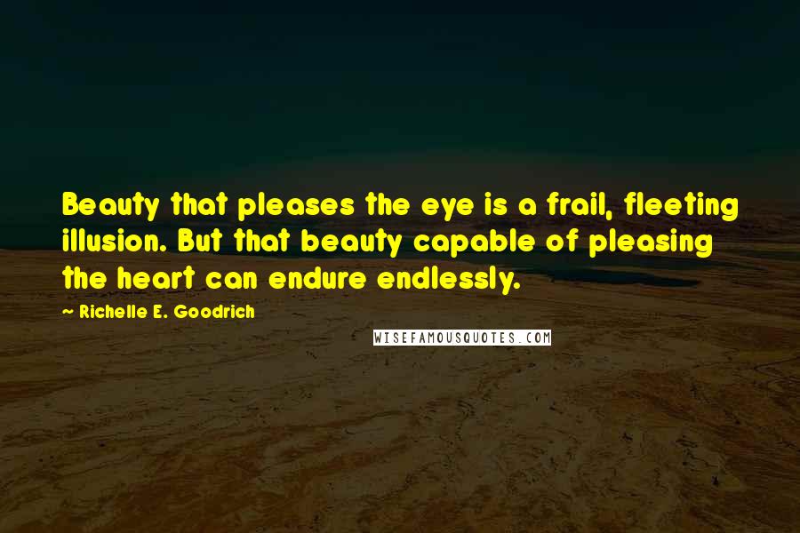 Richelle E. Goodrich Quotes: Beauty that pleases the eye is a frail, fleeting illusion. But that beauty capable of pleasing the heart can endure endlessly.