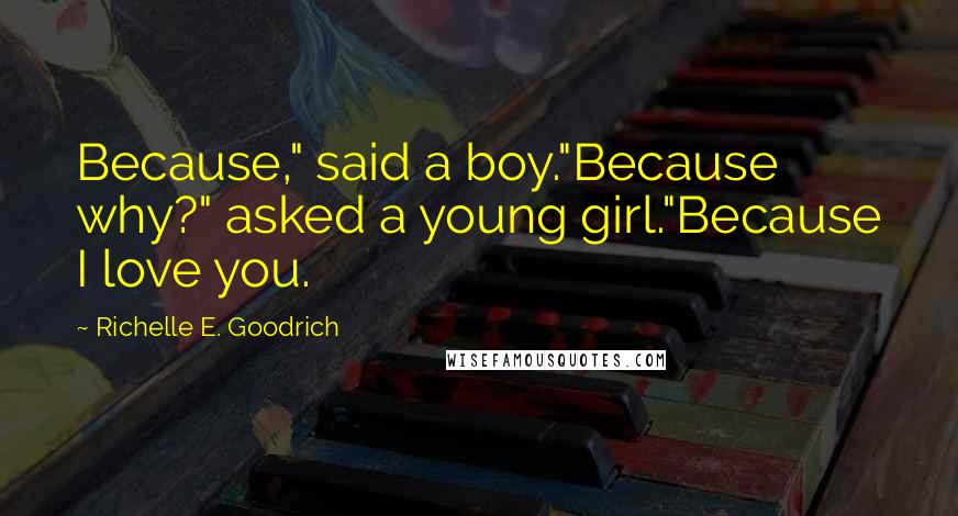 Richelle E. Goodrich Quotes: Because," said a boy."Because why?" asked a young girl."Because I love you.