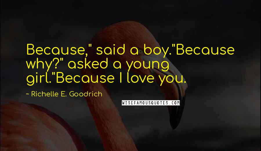 Richelle E. Goodrich Quotes: Because," said a boy."Because why?" asked a young girl."Because I love you.